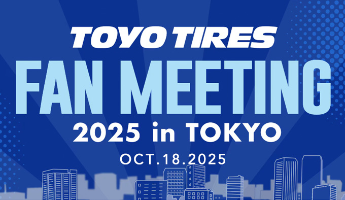 【10.18】 TOYO TIRE FAN MEETING 2025 in TOKYO 【10.18】 TOYO TIRE FAN MEETING 2025 in TOKYO